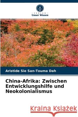 China-Afrika: Zwischen Entwicklungshilfe und Neokolonialismus Aristide Sié San-Touma Dah 9786204051642