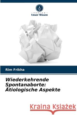 Wiederkehrende Spontanaborte: Ätiologische Aspekte Rim Frikha 9786204053431 Verlag Unser Wissen