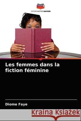 Les femmes dans la fiction féminine Faye, Diome 9786204054100 Editions Notre Savoir