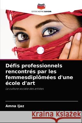 Défis professionnels rencontrés par les femmesdiplômées d'une école d'art Ijaz, Amna 9786204055084 Editions Notre Savoir