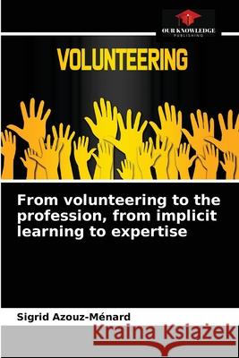 From volunteering to the profession, from implicit learning to expertise Sigrid Azouz-Ménard 9786204056418