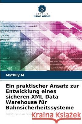 Ein praktischer Ansatz zur Entwicklung eines sicheren XML-Data Warehouse fur Bahnsicherheitssysteme Mythily M   9786204057118 International Book Market Service Ltd