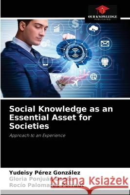 Social Knowledge as an Essential Asset for Societies Yudeisy Pérez González, Gloria Ponjuán Dante, Rocío Palomares Perraut 9786204060316 Our Knowledge Publishing