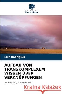 Aufbau Von Transkomplexem Wissen Über Verknüpfungen Luis Rodríguez 9786204061528 Verlag Unser Wissen