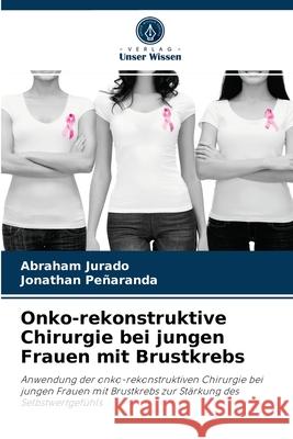 Onko-rekonstruktive Chirurgie bei jungen Frauen mit Brustkrebs Abraham Jurado, Jonathan Peñaranda 9786204064611