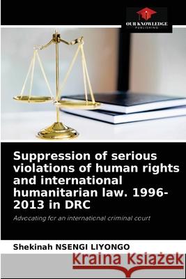 Suppression of serious violations of human rights and international humanitarian law. 1996-2013 in DRC Shekinah Nsengi Liyongo 9786204074078 Our Knowledge Publishing