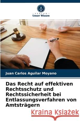 Das Recht auf effektiven Rechtsschutz und Rechtssicherheit bei Entlassungsverfahren von Amtsträgern Juan Carlos Aguilar Moyano 9786204075518