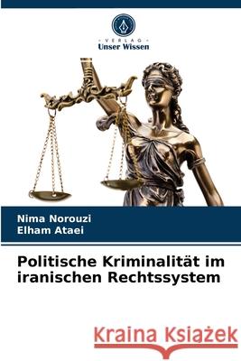 Politische Kriminalität im iranischen Rechtssystem Nima Norouzi, Elham Ataei 9786204078441 Verlag Unser Wissen