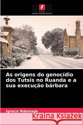 As origens do genocídio dos Tutsis no Ruanda e a sua execução bárbara Ignace Ndamage, Pierre Ndungutse 9786204084015 Edicoes Nosso Conhecimento