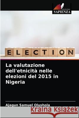 La valutazione dell'etnicità nelle elezioni del 2015 in Nigeria Ajagun Samuel Olushola 9786204084725 Edizioni Sapienza