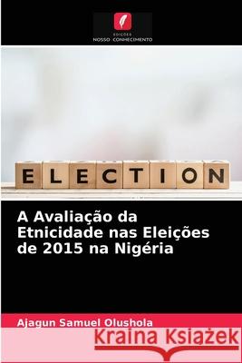 A Avaliação da Etnicidade nas Eleições de 2015 na Nigéria Ajagun Samuel Olushola 9786204084732 Edicoes Nosso Conhecimento