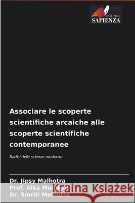 Associare le scoperte scientifiche arcaiche alle scoperte scientifiche contemporanee Dr Jipsy Malhotra, Prof Alka Muddgal, Dr Smriti Malhotra 9786204093642