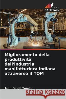 Miglioramento della produttività dell'industria manifatturiera indiana attraverso il TQM Amit Singh Tomar 9786204096490 Edizioni Sapienza