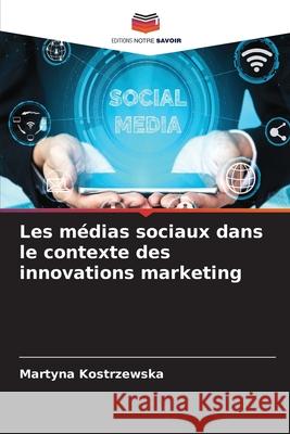 Les médias sociaux dans le contexte des innovations marketing Martyna Kostrzewska 9786204099385 Editions Notre Savoir