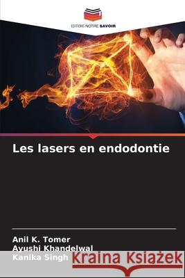 Les lasers en endodontie Anil K Tomer, Ayushi Khandelwal, Kanika Singh 9786204099569 Editions Notre Savoir