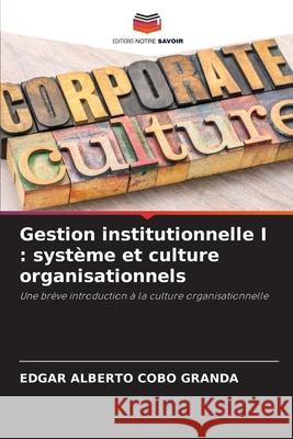 Gestion institutionnelle I: système et culture organisationnels Edgar Alberto Cobo Granda 9786204099781 Editions Notre Savoir
