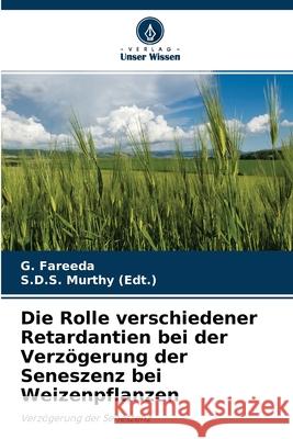 Die Rolle verschiedener Retardantien bei der Verzögerung der Seneszenz bei Weizenpflanzen G Fareeda, S D S Murthy (Edt ) 9786204100784 Verlag Unser Wissen