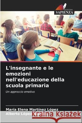 L'insegnante e le emozioni nell'educazione della scuola primaria María Elena Martínez López, Alberto López Abellan 9786204102085 Edizioni Sapienza