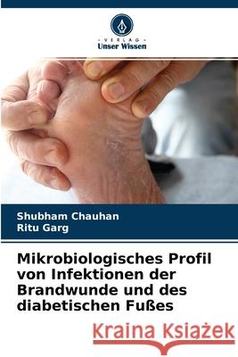 Mikrobiologisches Profil von Infektionen der Brandwunde und des diabetischen Fußes Shubham Chauhan, Ritu Garg 9786204105222 Verlag Unser Wissen