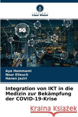 Integration von IKT in die Medizin zur Bekämpfung der COVID-19-Krise Aya Hammami, Nour Elleuch, Hanen Jaziri 9786204107776