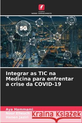 Integrar as TIC na Medicina para enfrentar a crise da COVID-19 Aya Hammami, Nour Elleuch, Hanen Jaziri 9786204107813 Edicoes Nosso Conhecimento