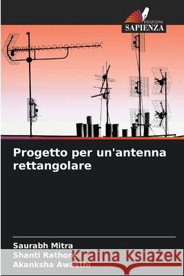 Progetto per un'antenna rettangolare Saurabh Mitra, Shanti Rathore, Akanksha Awasthi 9786204112275