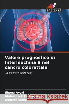 Valore prognostico di Interleuchina 8 nel cancro colorettale Jihene Ayari, Abderrazek Haddaoui, Guesmi Rania 9786204112596 Edizioni Sapienza