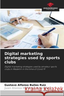 Digital marketing strategies used by sports clubs Gustavo Alfonso Buile Juan Alonso Montoy 9786204114330 Our Knowledge Publishing