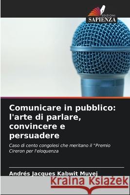 Comunicare in pubblico: l'arte di parlare, convincere e persuadere Andrés Jacques Kabwi 9786204115191 Edizioni Sapienza