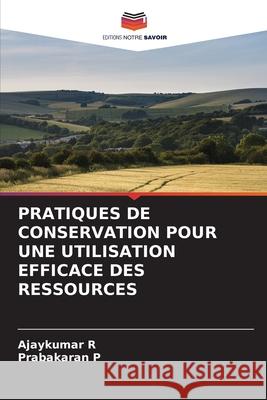 Pratiques de Conservation Pour Une Utilisation Efficace Des Ressources Ajaykumar R, Prabakaran P 9786204121178