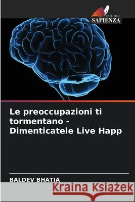 Le preoccupazioni ti tormentano - Dimenticatele Live Happ Baldev Bhatia 9786204125077 Edizioni Sapienza