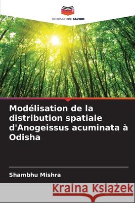 Modélisation de la distribution spatiale d'Anogeissus acuminata à Odisha Mishra, Shambhu 9786204129433