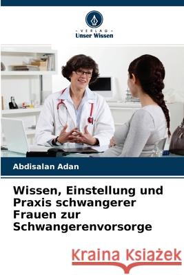 Wissen, Einstellung und Praxis schwangerer Frauen zur Schwangerenvorsorge Abdisalan Adan 9786204130736 Verlag Unser Wissen