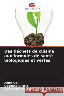 Des déchets de cuisine aux formules de santé biologiques et vertes Amos Obi, Ogbonna Okorie, Lois Obikeleoghene 9786204138626 Editions Notre Savoir