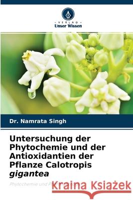 Untersuchung der Phytochemie und der Antioxidantien der Pflanze Calotropis gigantea Dr Namrata Singh 9786204146140