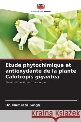 Etude phytochimique et antioxydante de la plante Calotropis gigantea Dr Namrata Singh 9786204146164