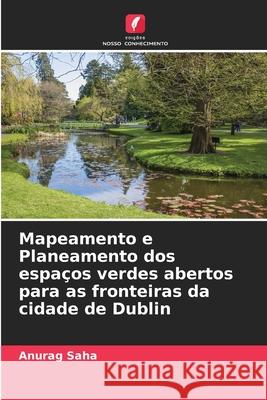 Mapeamento e Planeamento dos espaços verdes abertos para as fronteiras da cidade de Dublin Anurag Saha 9786204147147