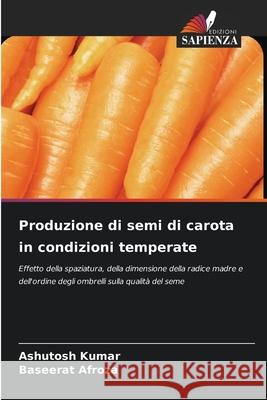 Produzione di semi di carota in condizioni temperate Ashutosh Kumar, Baseerat Afroza 9786204158228 Edizioni Sapienza