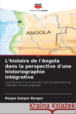 L'histoire de l'Angola dans la perspective d'une historiographie intégrative Roque Gaspar Borges 9786204162010