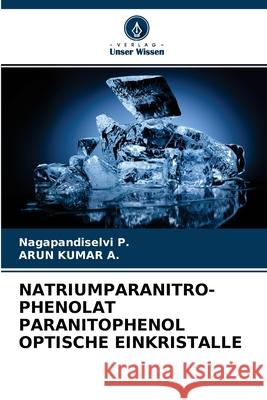 Natriumparanitro- Phenolat Paranitophenol Optische Einkristalle Nagapandiselvi P, Arun Kumar A 9786204172866 Verlag Unser Wissen
