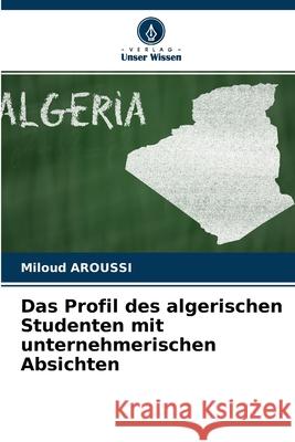Das Profil des algerischen Studenten mit unternehmerischen Absichten Miloud Aroussi 9786204176451 Verlag Unser Wissen