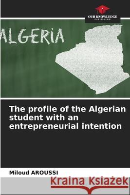 The profile of the Algerian student with an entrepreneurial intention Miloud Aroussi 9786204176468 Our Knowledge Publishing