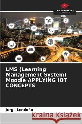 LMS (Learning Management System) Moodle APPLYING IOT CONCEPTS Londo 9786204176642 Our Knowledge Publishing