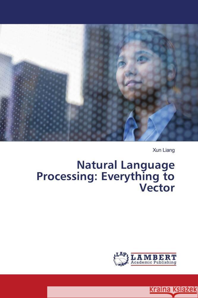 Natural Language Processing: Everything to Vector Liang, Xun 9786204182094 LAP Lambert Academic Publishing