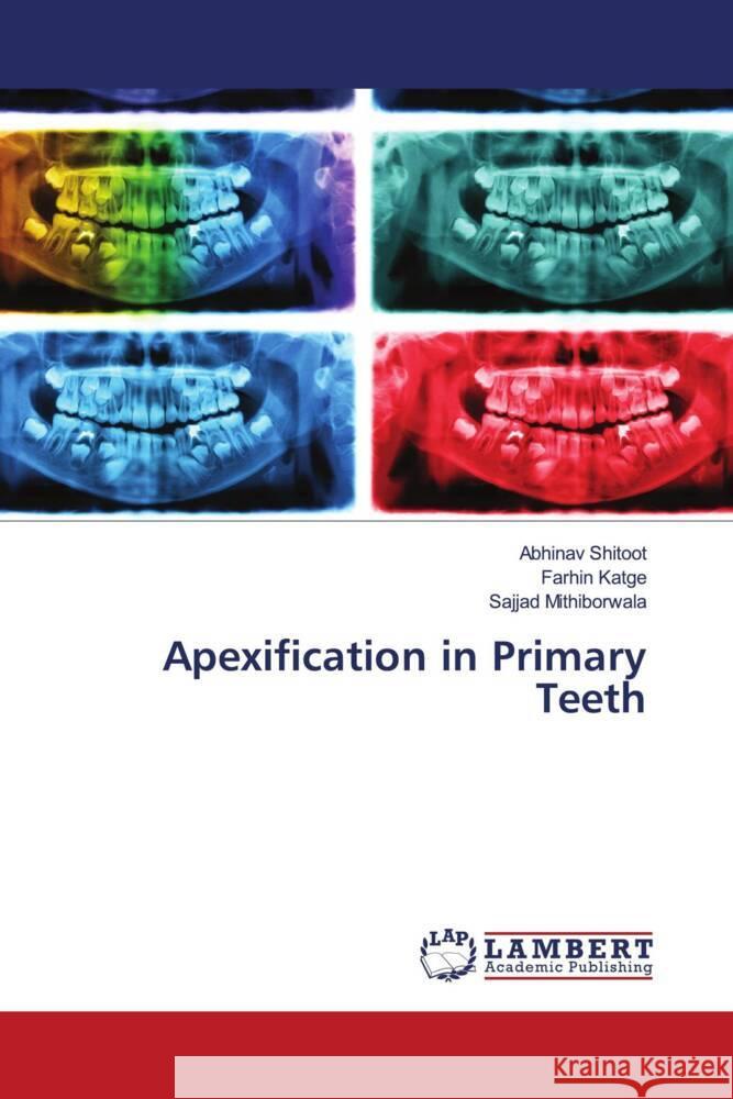 Apexification in Primary Teeth Shitoot, Abhinav, Katge, Farhin, Mithiborwala, Sajjad 9786204182766