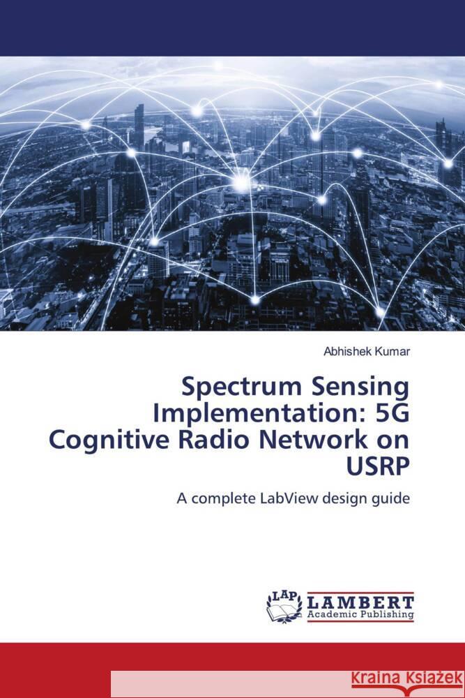 Spectrum Sensing Implementation: 5G Cognitive Radio Network on USRP Kumar, Abhishek 9786204183664 LAP Lambert Academic Publishing