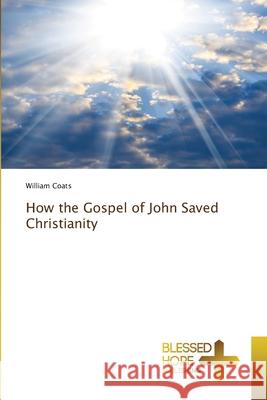 How the Gospel of John Saved Christianity William Coats 9786204185583 Blessed Hope Publishing