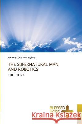 The Supernatural Man and Robotics Atoloye David Olumuyiwa 9786204187105 Blessed Hope Publishing