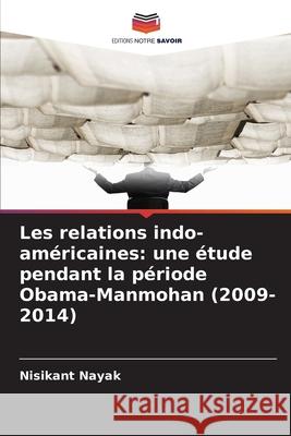 Les relations indo-américaines: une étude pendant la période Obama-Manmohan (2009-2014) Nayak, Nisikant 9786204193748 Editions Notre Savoir