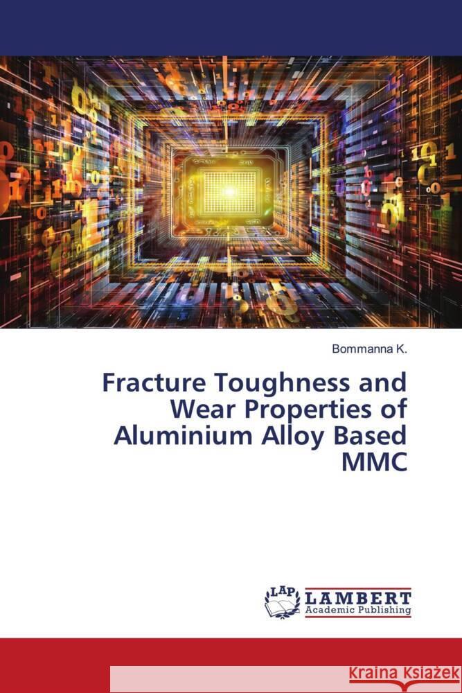 Fracture Toughness and Wear Properties of Aluminium Alloy Based MMC K., Bommanna 9786204207544